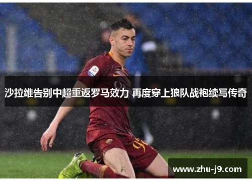 沙拉维告别中超重返罗马效力 再度穿上狼队战袍续写传奇