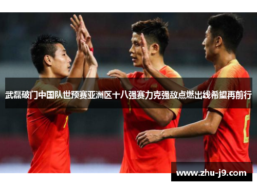 武磊破门中国队世预赛亚洲区十八强赛力克强敌点燃出线希望再前行