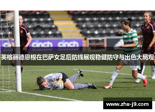英格丽德恩根在巴萨女足后防线展现稳健防守与出色大局观