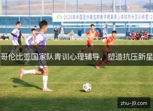 哥伦比亚国家队青训心理辅导，塑造抗压新星